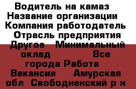 Водитель на камаз › Название организации ­ Компания-работодатель › Отрасль предприятия ­ Другое › Минимальный оклад ­ 35 000 - Все города Работа » Вакансии   . Амурская обл.,Свободненский р-н